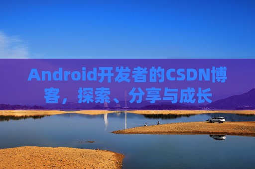 Android开发者的CSDN博客,探索、分享与成长